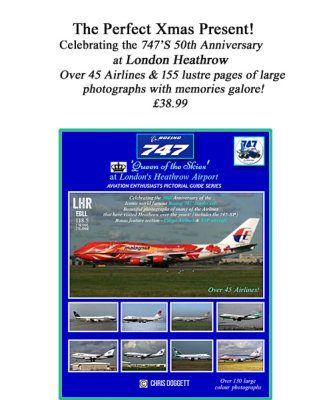Portrait-style Glossy Covered Pictorial Book
with over 60 Airlines (Not 45 as cover states) 
of the Iconic Boeing 747 'Jumbo jet' 
at London Heathrow Airport, and celebrating 50 years
of the type here since the type first entered service. 
Most of the Airlines are illustrated
by first class photographers including;-
Carl Ford, Chris Doggett, Clive Grant, 
Paul Tricker, Peter Morris and Tony Best
who all spent many hours capturing these
wide bodies visiting this Airport.
Included are 151 Large (not 130 as cover states)- 
Full portrait page span photographs
and 50 small-(half page span)
For Enquiries, payment and delivery process please email;-

chris.doggett@hotmail.com

Thank you,
Chris.
